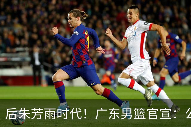 后朱芳雨时代！广东男篮官宣：公开遴选总经理+篮球总监+首席球探