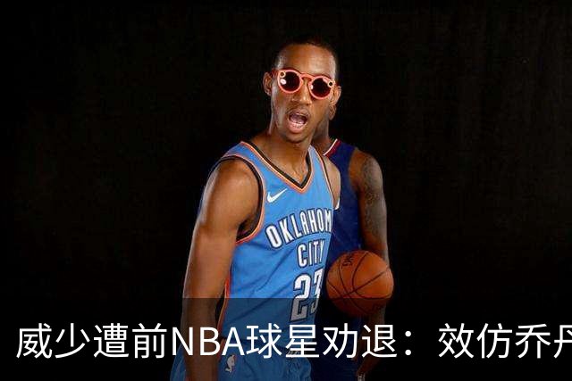 威少遭前NBA球星劝退：效仿乔丹转战欧洲 生涯或迎转机