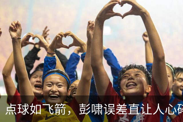 点球如飞箭，彭啸误差直让人心碎